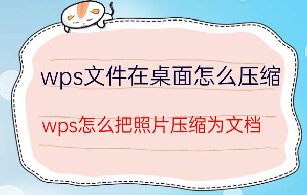 wps文件在桌面怎么压缩 wps怎么把照片压缩为文档？